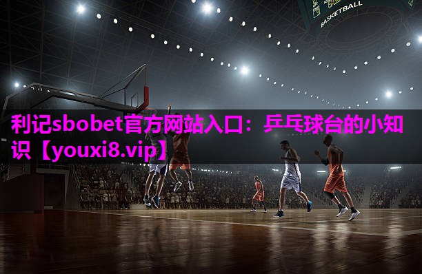 利记sbobet官方网站入口：乒乓球台的小知识