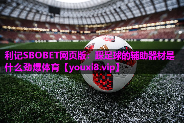 利记SBOBET网页版：踩足球的辅助器材是什么劲爆体育