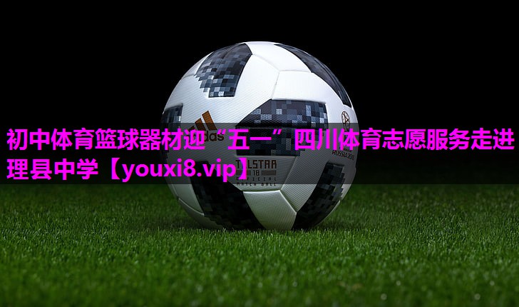 初中体育篮球器材迎“五一”四川体育志愿服务走进理县中学