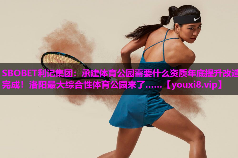 SBOBET利记集团：承建体育公园需要什么资质年底提升改造完成！洛阳最大综合性体育公园来了……