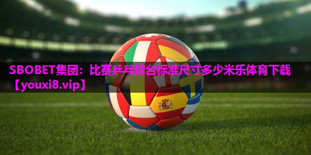 SBOBET集团：比赛乒乓球台标准尺寸多少米乐体育下载