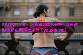SBOBET公司：习近平列体育爱好：我喜欢游泳爬山网球武术等