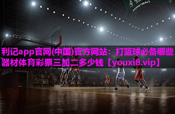 利记app官网(中国)官方网站：打篮球必备哪些器材体育彩票三加二多少钱