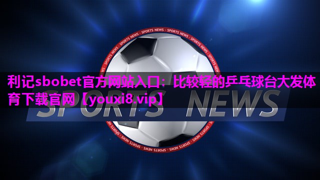 利记sbobet官方网站入口：比较轻的乒乓球台大发体育下载官网