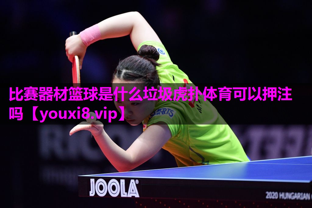 比赛器材篮球是什么垃圾虎扑体育可以押注吗