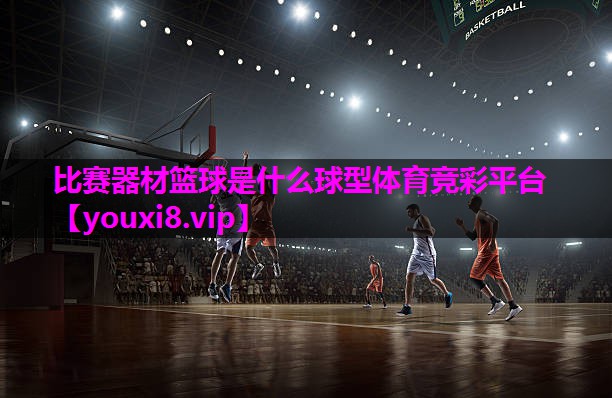比赛器材篮球是什么球型体育竞彩平台