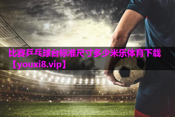 比赛乒乓球台标准尺寸多少米乐体育下载