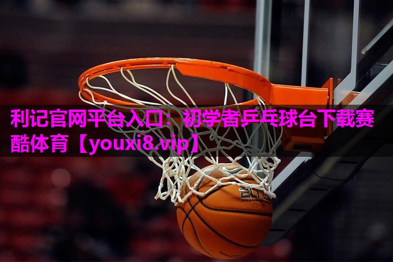 利记官网平台入口：初学者乒乓球台下载赛酷体育