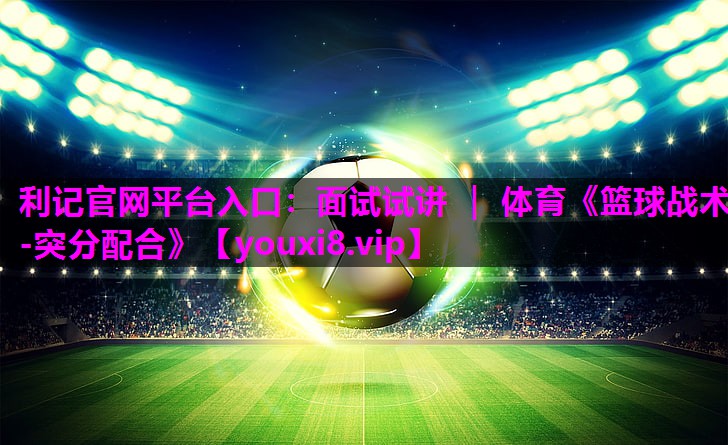利记官网平台入口：面试试讲 ｜ 体育《篮球战术-突分配合》