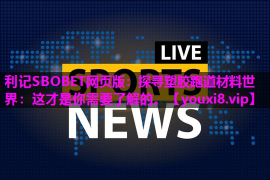 利记SBOBET网页版：探寻塑胶跑道材料世界：这才是你需要了解的。