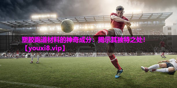 塑胶跑道材料的神奇成分：揭示其独特之处！