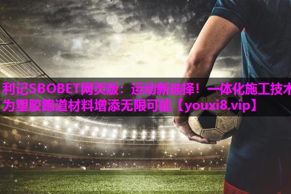 利记SBOBET网页版：运动新选择！一体化施工技术为塑胶跑道材料增添无限可能