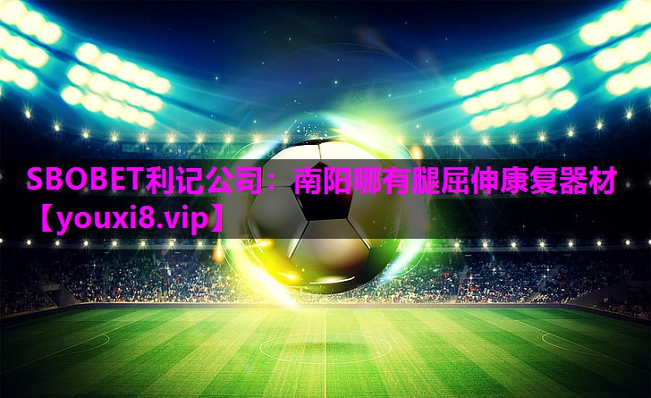 SBOBET利记公司：南阳哪有腿屈伸康复器材