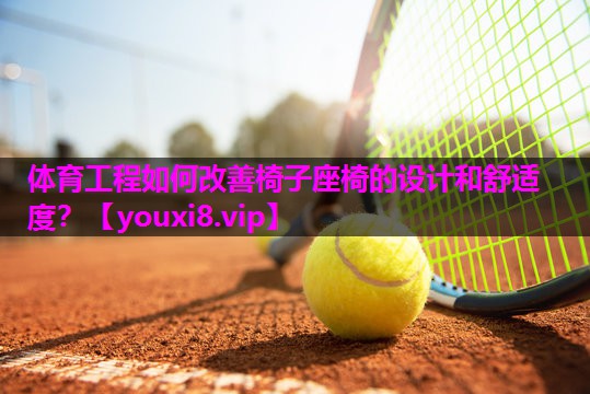体育工程如何改善椅子座椅的设计和舒适度? 体育工程如何改善椅子座椅的设计和舒适度?
