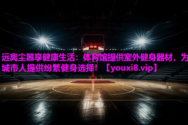 远离尘嚣享健康生活:体育馆提供室外健身器材,为城市人提供纷繁健身选择! 远离尘嚣享健康生活:体育馆提供室外健身器材,为城市人提供纷繁健身选择!