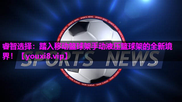 睿智选择:踏入移动篮球架手动液压篮球架的全新境界! 睿智选择:踏入移动篮球架手动液压篮球架的全新境界!