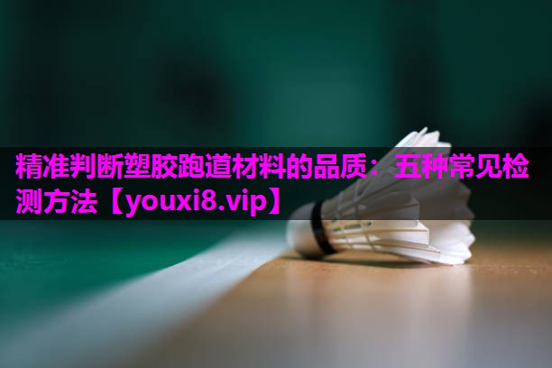 精准判断塑胶跑道材料的品质：五种常见检测方法
