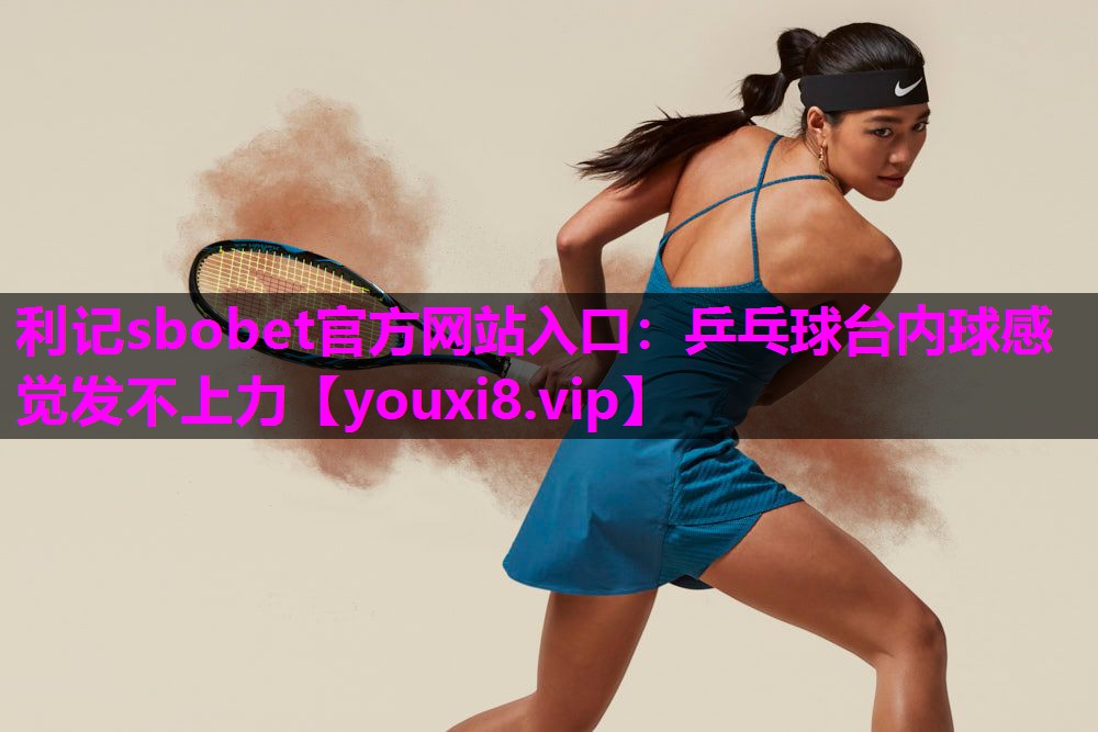 乒乓球台内球感觉发不上力 乒乓球台内球感觉发不上力