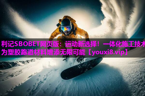 运动新选择!一体化施工技术为塑胶跑道材料增添无限可能 运动新选择!一体化施工技术为塑胶跑道材料增添无限可能