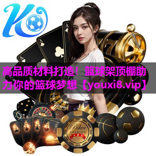 高品质材料打造!篮球架顶棚助力你的篮球梦想 高品质材料打造!篮球架顶棚助力你的篮球梦想