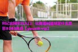 利记官网平台入口：比赛器材篮球是什么意思9363体育