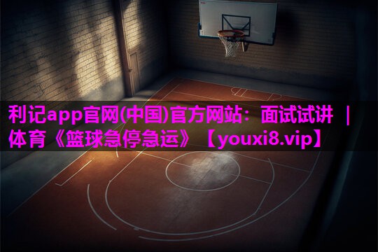 利记app官网(中国)官方网站：面试试讲 ｜ 体育《篮球急停急运》