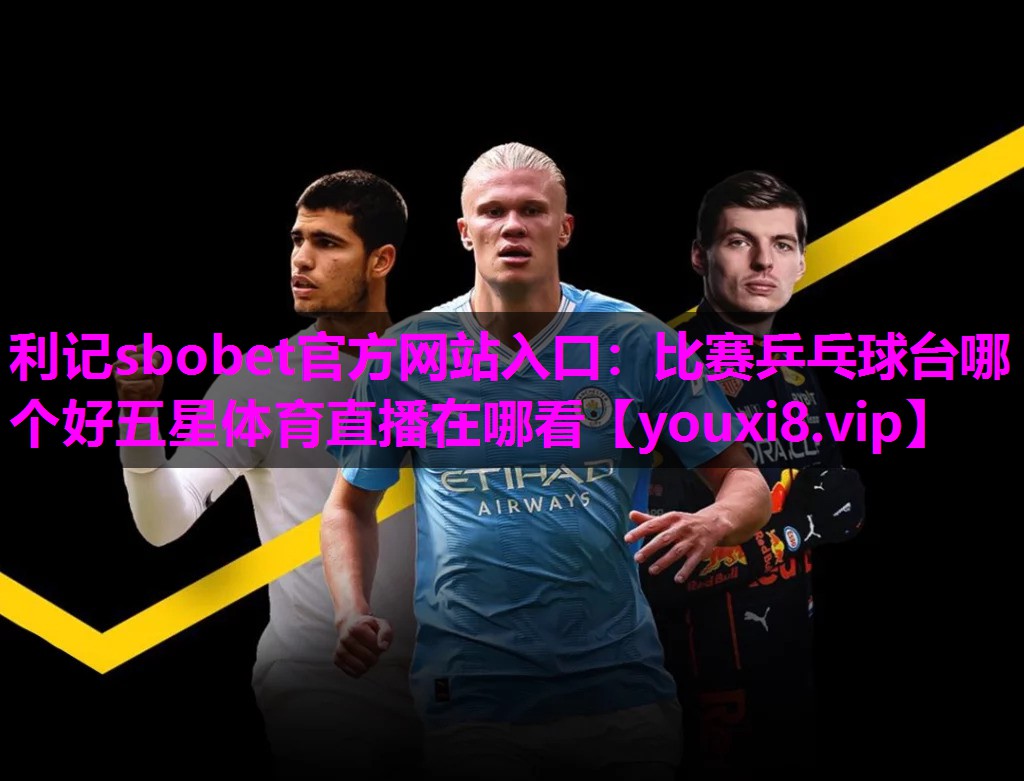 利记sbobet官方网站入口：比赛乒乓球台哪个好五星体育直播在哪看