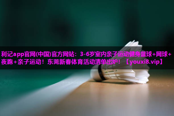 利记app官网(中国)官方网站：3-6岁室内亲子运动健身篮球+网球+夜跑+亲子运动！东莞新春体育活动清单出炉！