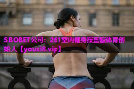 SBOBET公司：261室内健身操蓝鲸体育创始人