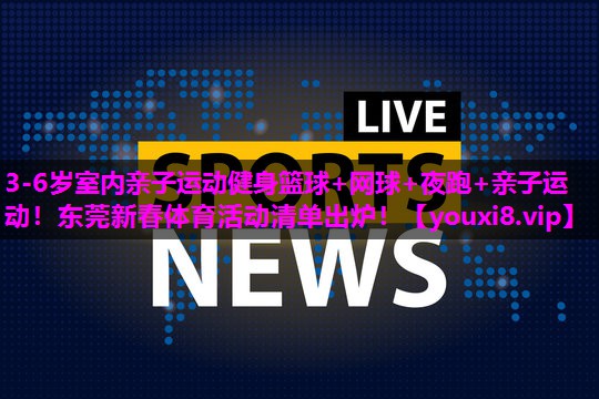 3-6岁室内亲子运动健身篮球+网球+夜跑+亲子运动！东莞新春体育活动清单出炉！