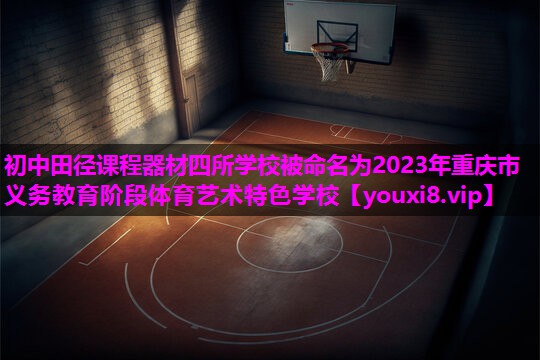 初中田径课程器材四所学校被命名为2023年重庆市义务教育阶段体育艺术特色学校