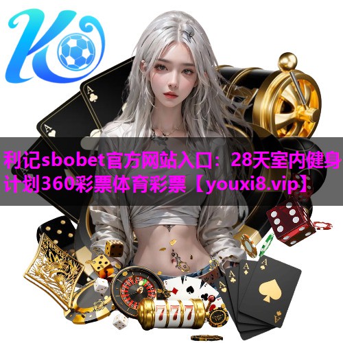 利记sbobet官方网站入口：28天室内健身计划360彩票体育彩票
