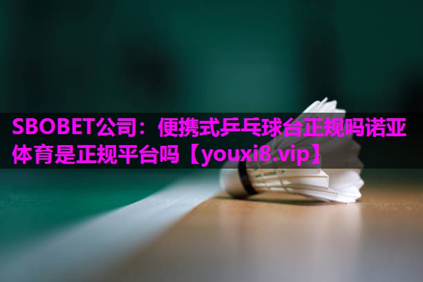 SBOBET公司：便携式乒乓球台正规吗诺亚体育是正规平台吗