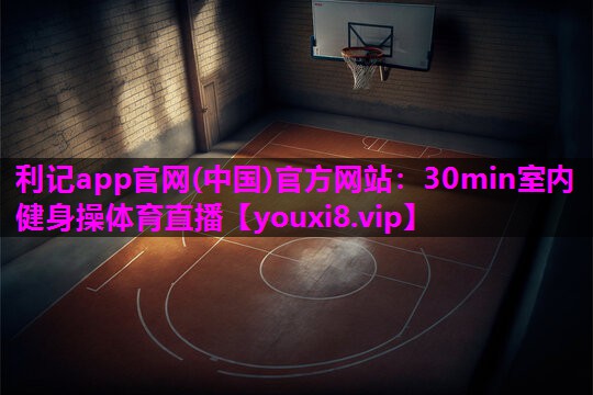 利记app官网(中国)官方网站：30min室内健身操体育直播