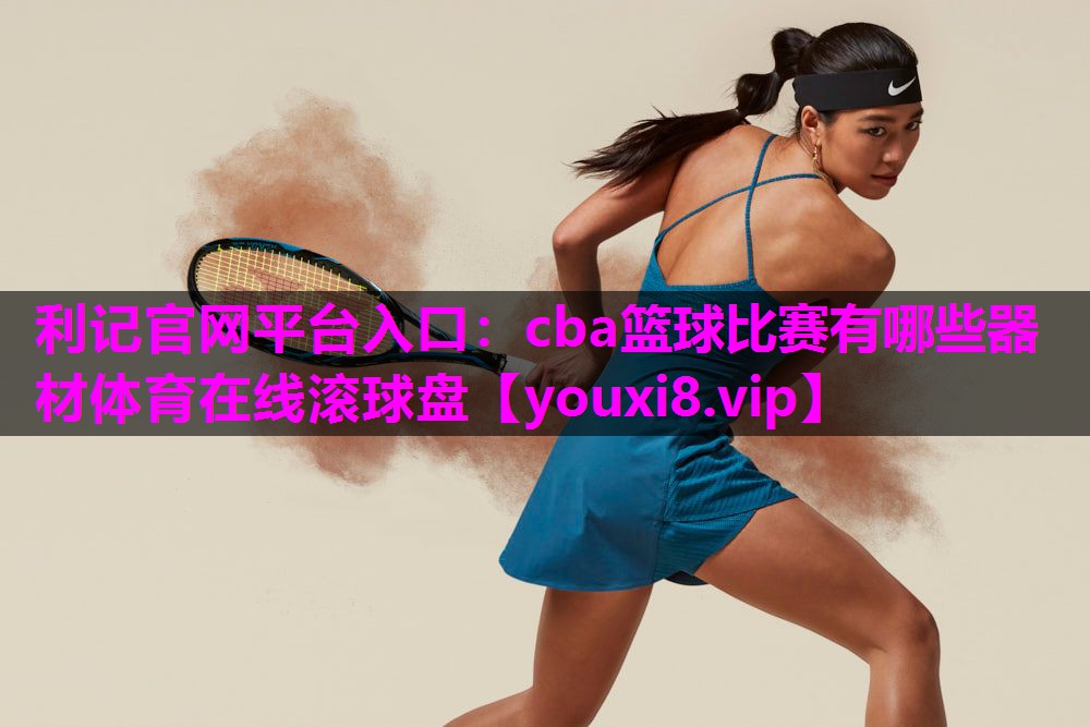 利记官网平台入口：cba篮球比赛有哪些器材体育在线滚球盘