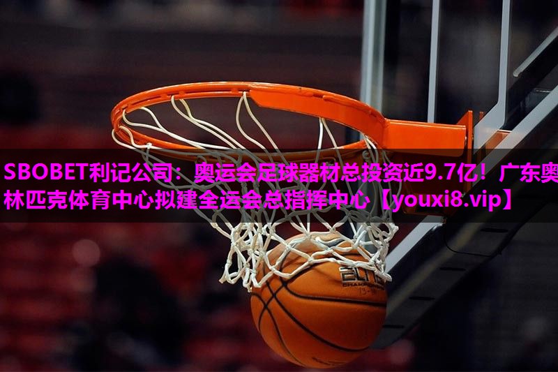 SBOBET利记公司：奥运会足球器材总投资近9.7亿！广东奥林匹克体育中心拟建全运会总指挥中心