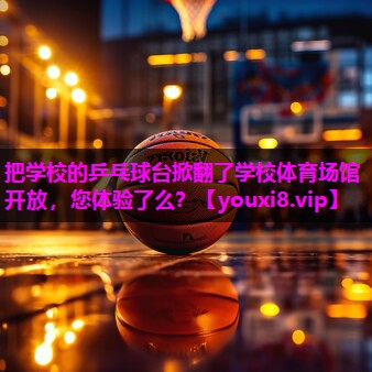 把学校的乒乓球台掀翻了学校体育场馆开放，您体验了么？