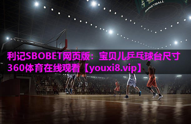 利记SBOBET网页版：宝贝儿乒乓球台尺寸360体育在线观看