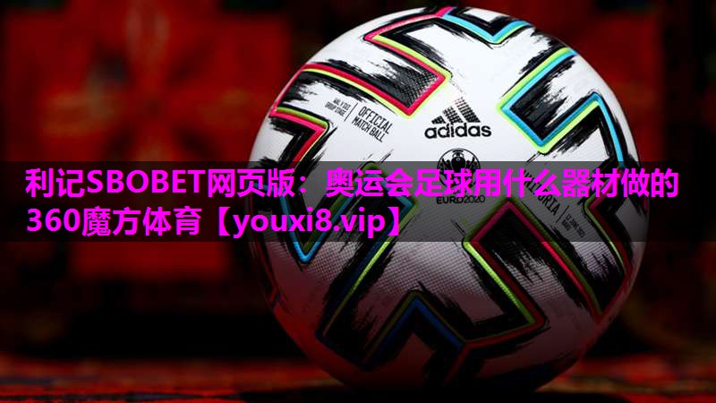 利记SBOBET网页版：奥运会足球用什么器材做的360魔方体育