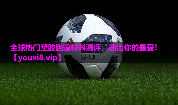 全球热门塑胶跑道材料测评，选出你的最爱！